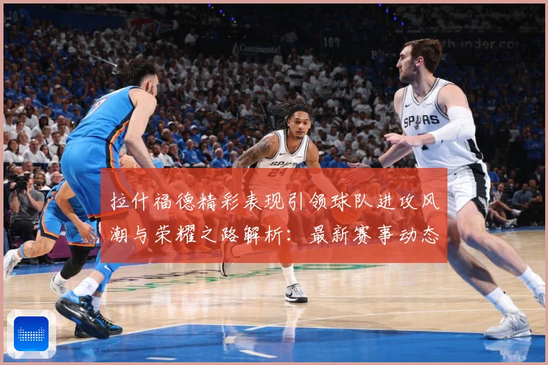 拉什福德精彩表现引领球队进攻风潮与荣耀之路解析：最新赛事动态与深度分析