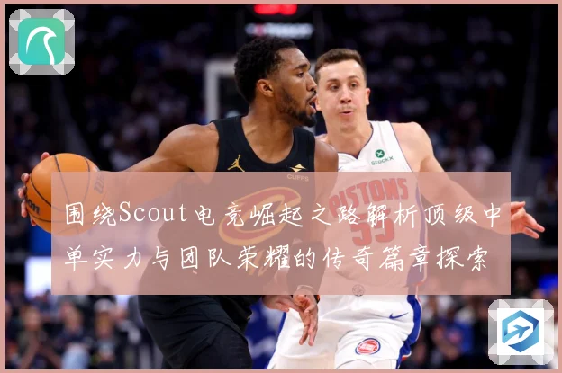围绕Scout电竞崛起之路解析顶级中单实力与团队荣耀的传奇篇章探索：最新赛事动态与深度分析