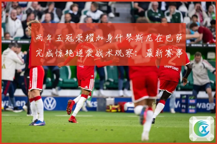 两年五冠荣耀加身什琴斯尼在巴萨完成惊艳逆袭战术观察：最新赛事动态与深度分析