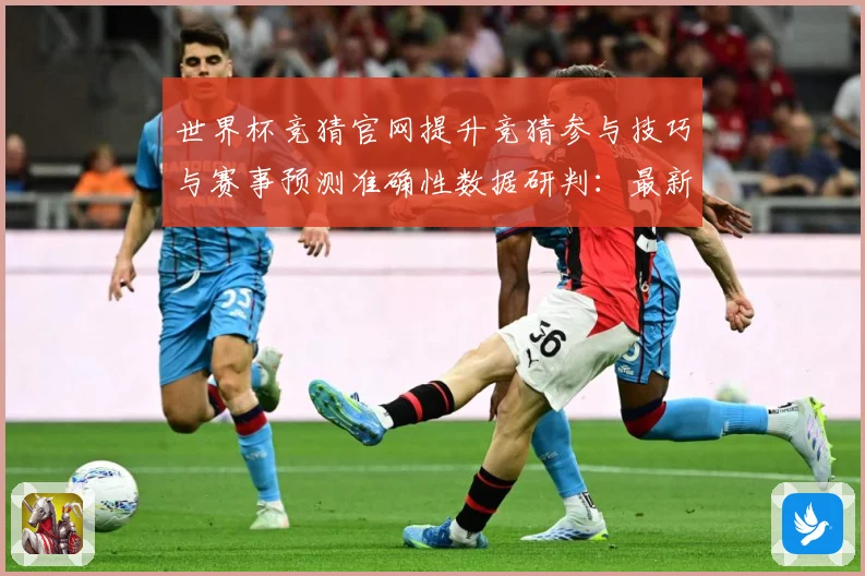 世界杯竞猜官网提升竞猜参与技巧与赛事预测准确性数据研判：最新赛事动态与深度分析