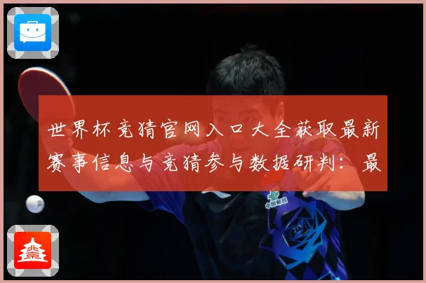 世界杯竞猜官网入口大全获取最新赛事信息与竞猜参与数据研判：最新赛事动态与深度分析