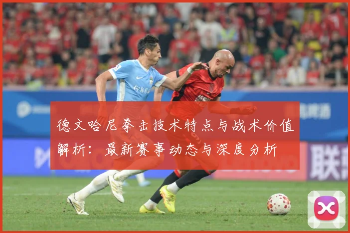 德文哈尼拳击技术特点与战术价值解析：最新赛事动态与深度分析