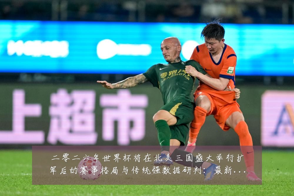 二零二六年世界杯将在北美三国盛大举行扩军后的赛事格局与传统强数据研判:最新赛事动态与深度分析