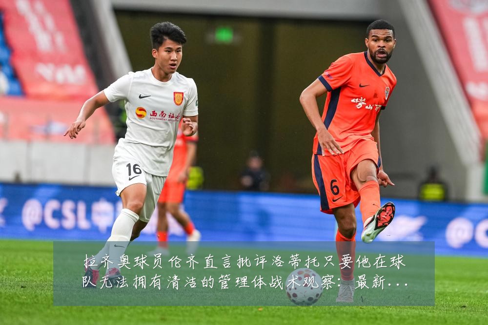 拉齐奥球员伦齐直言批评洛蒂托只要他在球队无法拥有清洁的管理体战术观察:最新赛事动态与深度分析