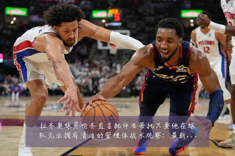 拉齐奥球员伦齐直言批评洛蒂托只要他在球队无法拥有清洁的管理体战术观察:最新赛事动态与深度分析