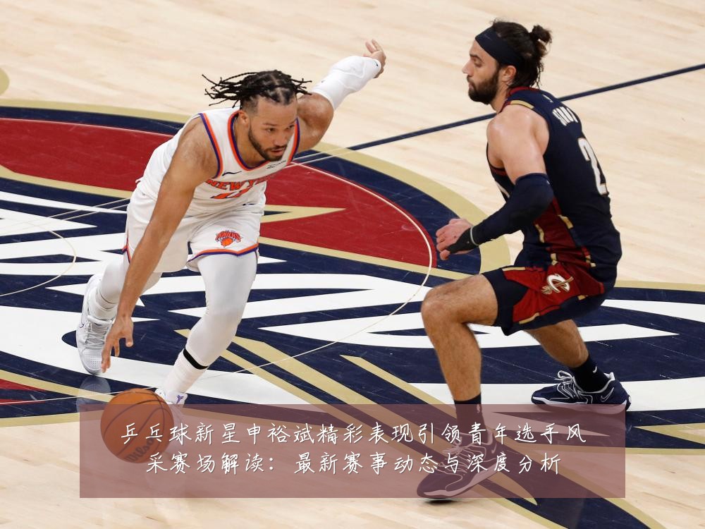 乒乓球新星申裕斌精彩表现引领青年选手风采赛场解读:最新赛事动态与深度分析