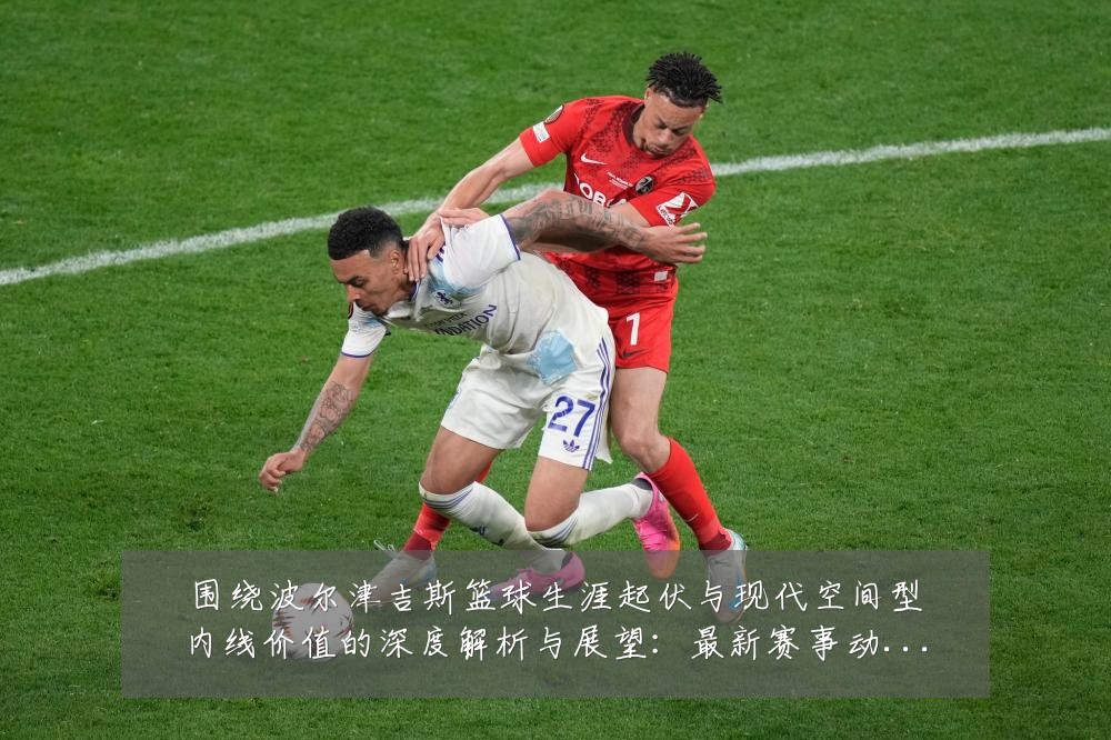 围绕波尔津吉斯篮球生涯起伏与现代空间型内线价值的深度解析与展望:最新赛事动态与深度分析