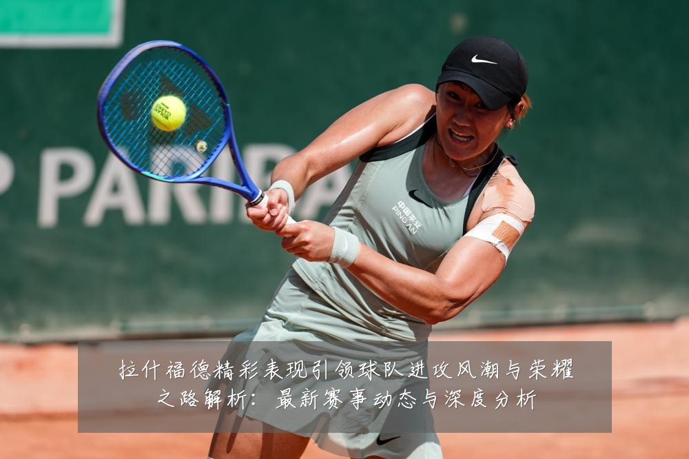 拉什福德精彩表现引领球队进攻风潮与荣耀之路解析：最新赛事动态与深度分析
