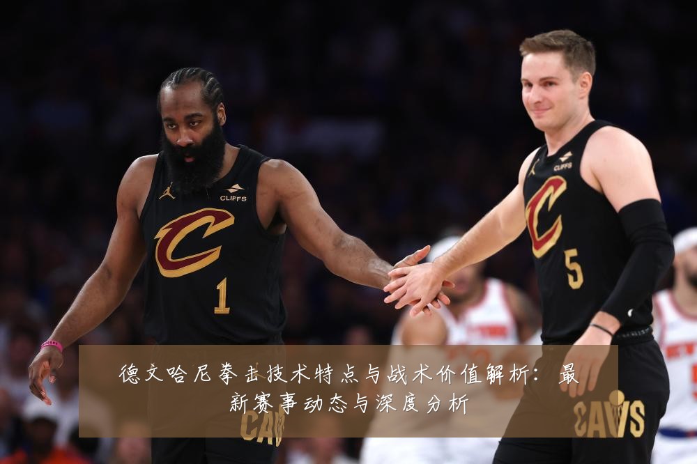 德文哈尼拳击技术特点与战术价值解析:最新赛事动态与深度分析